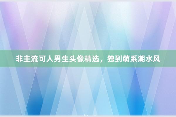 非主流可人男生头像精选，独到萌系潮水风