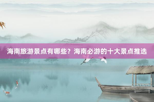 海南旅游景点有哪些？海南必游的十大景点推选