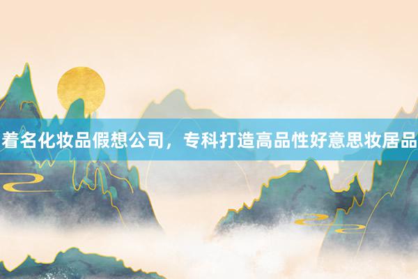 着名化妆品假想公司，专科打造高品性好意思妆居品