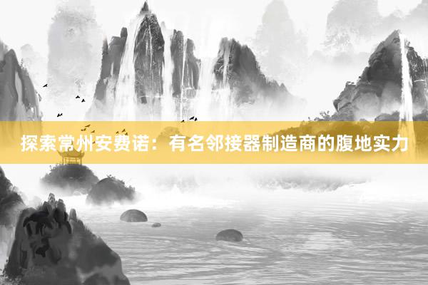 探索常州安费诺：有名邻接器制造商的腹地实力