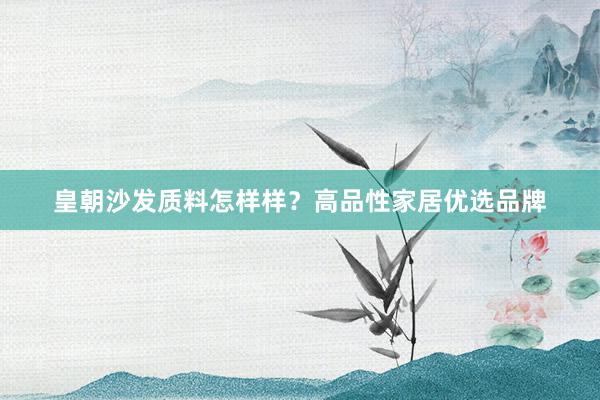 皇朝沙发质料怎样样？高品性家居优选品牌