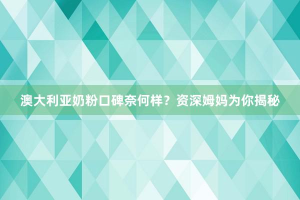 澳大利亚奶粉口碑奈何样？资深姆妈为你揭秘