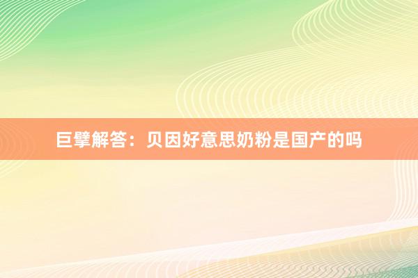 巨擘解答：贝因好意思奶粉是国产的吗