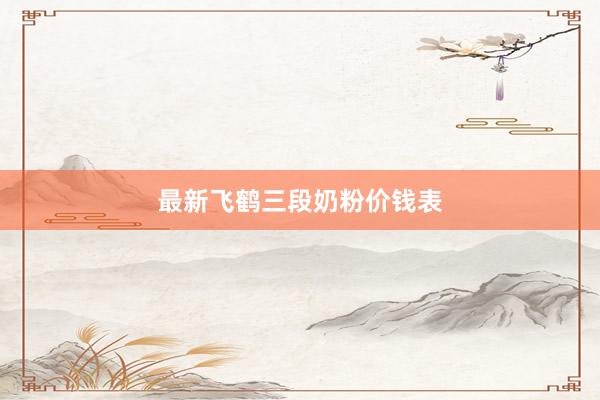 最新飞鹤三段奶粉价钱表