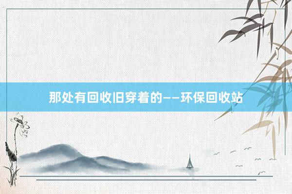 那处有回收旧穿着的——环保回收站