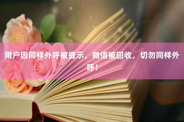 用户因同样外呼被提示，微信被回收，切勿同样外呼！