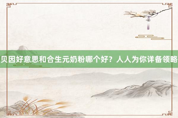 贝因好意思和合生元奶粉哪个好？人人为你详备领略