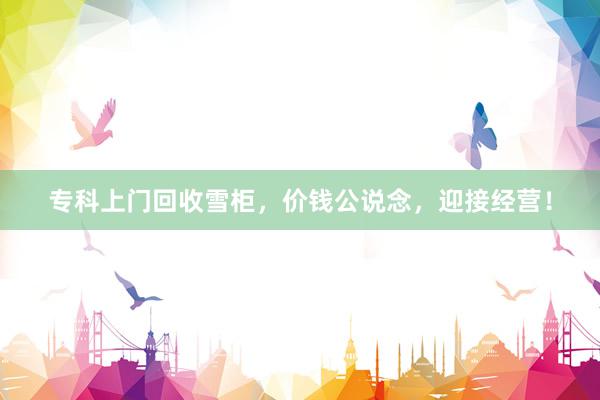 专科上门回收雪柜，价钱公说念，迎接经营！