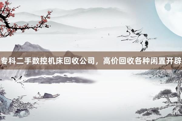 专科二手数控机床回收公司，高价回收各种闲置开辟