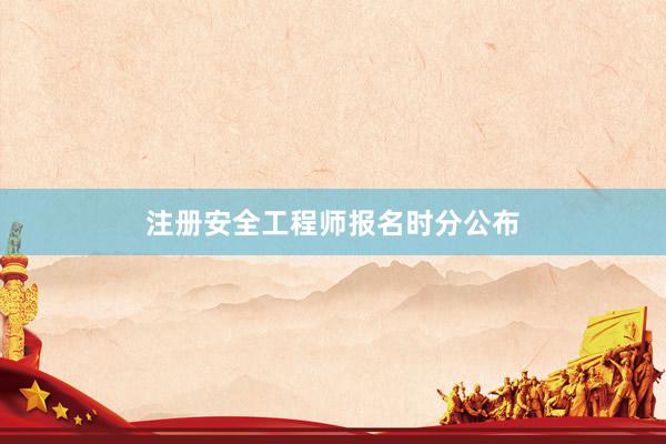 注册安全工程师报名时分公布