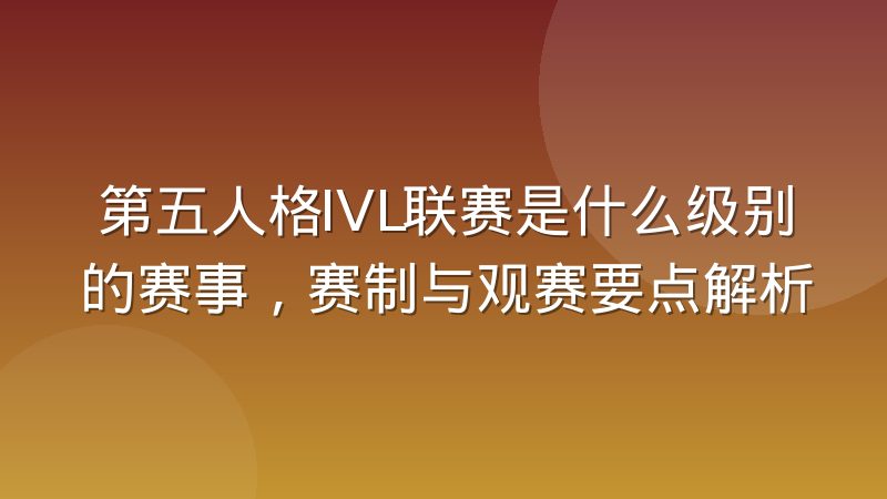 第五人格IVL联赛是什么级别的赛事，赛制与观赛要点解析
